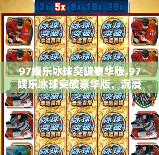 97娱乐冰球突破豪华版,97娱乐冰球突破豪华版，沉浸式玩法引爆玩家热情，背后藏着怎样的游戏设计智慧？